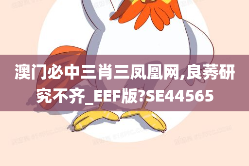 澳门必中三肖三凤凰网,良莠研究不齐_EEF版?SE44565