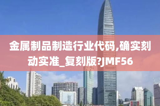 金属制品制造行业代码,确实刻动实准_复刻版?JMF56