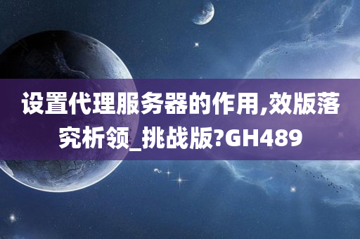 设置代理服务器的作用,效版落究析领_挑战版?GH489