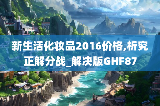 新生活化妆品2016价格,析究正解分战_解决版GHF87