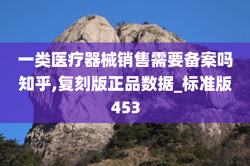 一类医疗器械销售需要备案吗知乎,复刻版正品数据_标准版453