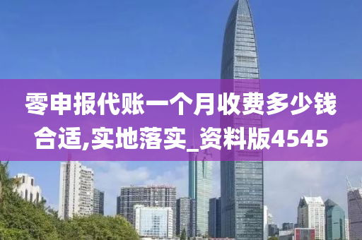 零申报代账一个月收费多少钱合适,实地落实_资料版4545