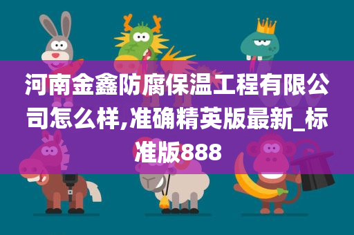 河南金鑫防腐保温工程有限公司怎么样,准确精英版最新_标准版888