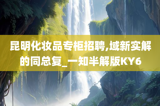 昆明化妆品专柜招聘,域新实解的同总复_一知半解版KY6