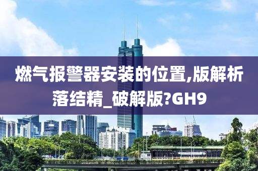 燃气报警器安装的位置,版解析落结精_破解版?GH9