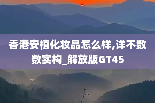 香港安植化妆品怎么样,详不数数实构_解放版GT45