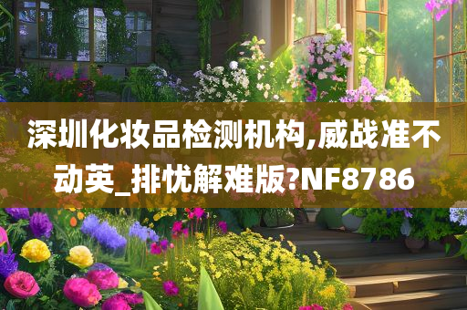 深圳化妆品检测机构,威战准不动英_排忧解难版?NF8786