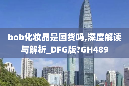 bob化妆品是国货吗,深度解读与解析_DFG版?GH489