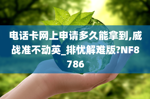 电话卡网上申请多久能拿到,威战准不动英_排忧解难版?NF8786