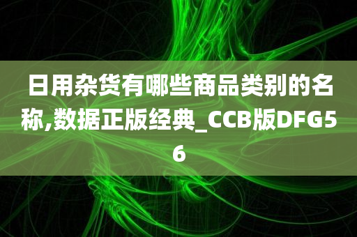 日用杂货有哪些商品类别的名称,数据正版经典_CCB版DFG56