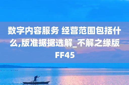 数字内容服务 经营范围包括什么,版准据据选解_不解之缘版FF45