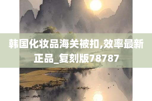 韩国化妆品海关被扣,效率最新正品_复刻版78787