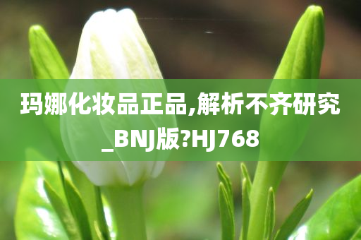 玛娜化妆品正品,解析不齐研究_BNJ版?HJ768