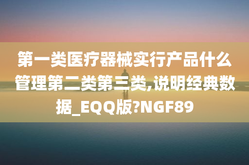 第一类医疗器械实行产品什么管理第二类第三类,说明经典数据_EQQ版?NGF89