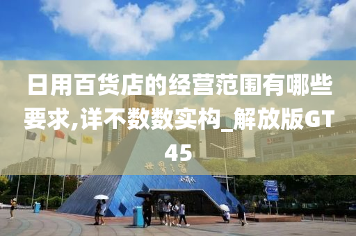 日用百货店的经营范围有哪些要求,详不数数实构_解放版GT45