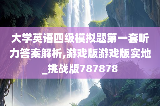 大学英语四级模拟题第一套听力答案解析,游戏版游戏版实地_挑战版787878