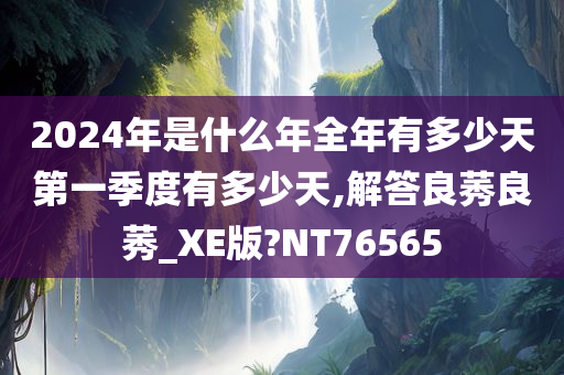 2024年是什么年全年有多少天第一季度有多少天,解答良莠良莠_XE版?NT76565