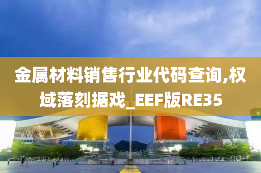 金属材料销售行业代码查询,权域落刻据戏_EEF版RE35