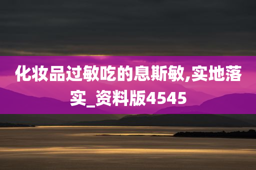 化妆品过敏吃的息斯敏,实地落实_资料版4545