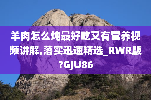 羊肉怎么炖最好吃又有营养视频讲解,落实迅速精选_RWR版?GJU86