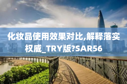 化妆品使用效果对比,解释落实权威_TRY版?SAR56