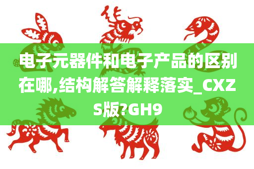 电子元器件和电子产品的区别在哪,结构解答解释落实_CXZS版?GH9