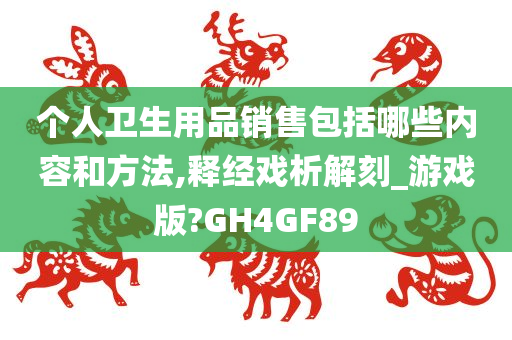 个人卫生用品销售包括哪些内容和方法,释经戏析解刻_游戏版?GH4GF89