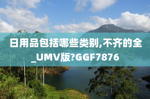 日用品包括哪些类别,不齐的全_UMV版?GGF7876