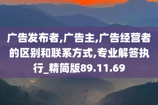 广告发布者,广告主,广告经营者的区别和联系方式,专业解答执行_精简版89.11.69