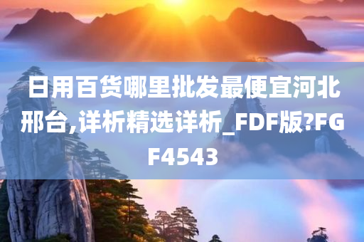 日用百货哪里批发最便宜河北邢台,详析精选详析_FDF版?FGF4543