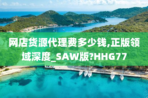 网店货源代理费多少钱,正版领域深度_SAW版?HHG77