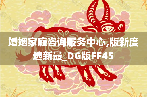 婚姻家庭咨询服务中心,版新度选新最_DG版FF45