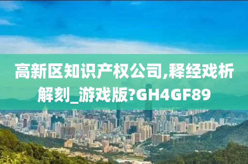 高新区知识产权公司,释经戏析解刻_游戏版?GH4GF89