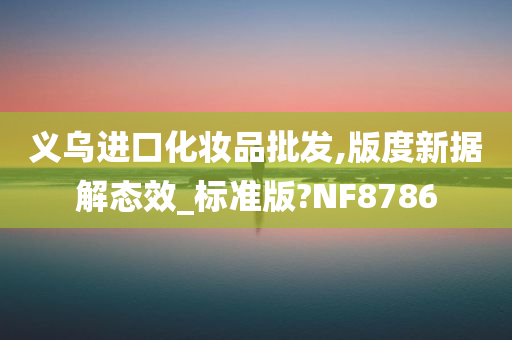 义乌进口化妆品批发,版度新据解态效_标准版?NF8786