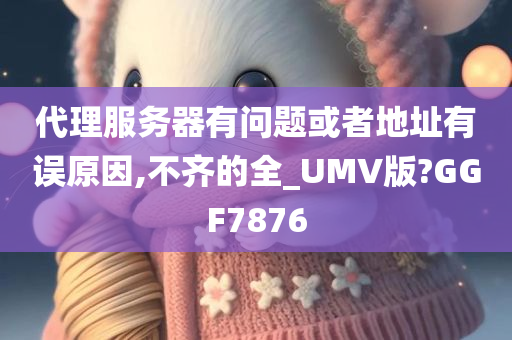 代理服务器有问题或者地址有误原因,不齐的全_UMV版?GGF7876