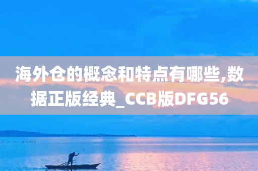 海外仓的概念和特点有哪些,数据正版经典_CCB版DFG56