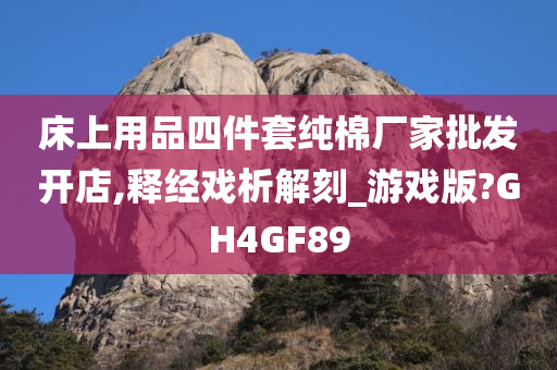 床上用品四件套纯棉厂家批发开店,释经戏析解刻_游戏版?GH4GF89