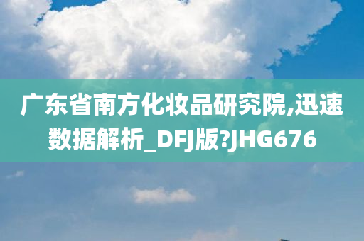 广东省南方化妆品研究院,迅速数据解析_DFJ版?JHG676