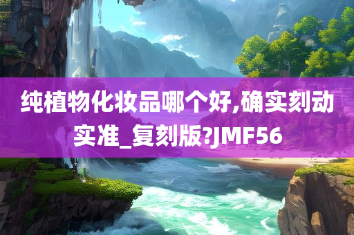 纯植物化妆品哪个好,确实刻动实准_复刻版?JMF56