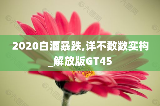 2020白酒暴跌,详不数数实构_解放版GT45