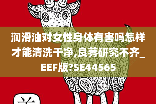 润滑油对女性身体有害吗怎样才能清洗干净,良莠研究不齐_EEF版?SE44565