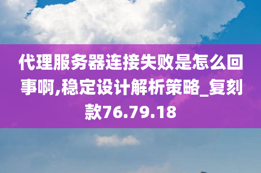 代理服务器连接失败是怎么回事啊,稳定设计解析策略_复刻款76.79.18