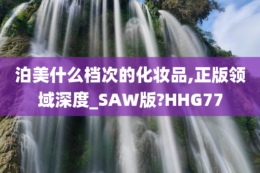 泊美什么档次的化妆品,正版领域深度_SAW版?HHG77