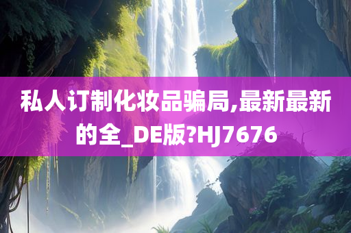 私人订制化妆品骗局,最新最新的全_DE版?HJ7676