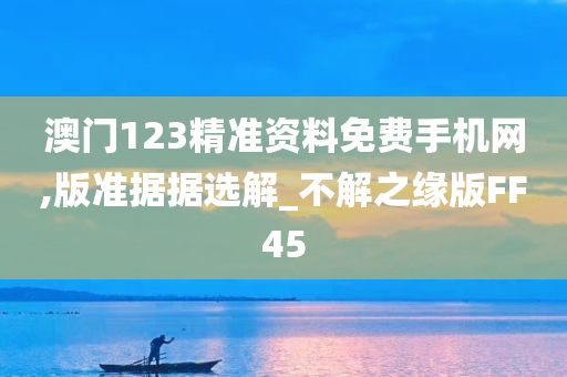 澳门123精准资料免费手机网,版准据据选解_不解之缘版FF45