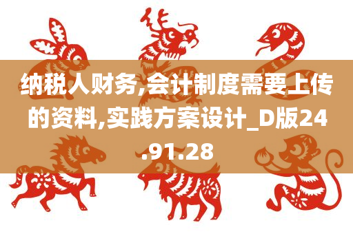 纳税人财务,会计制度需要上传的资料,实践方案设计_D版24.91.28