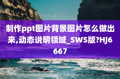 制作ppt图片背景图片怎么做出来,动态说明领域_SWS版?HJ6667