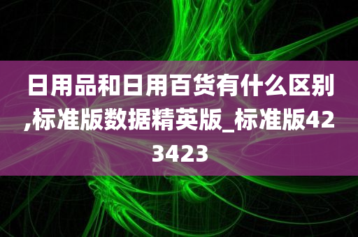 日用品和日用百货有什么区别,标准版数据精英版_标准版423423