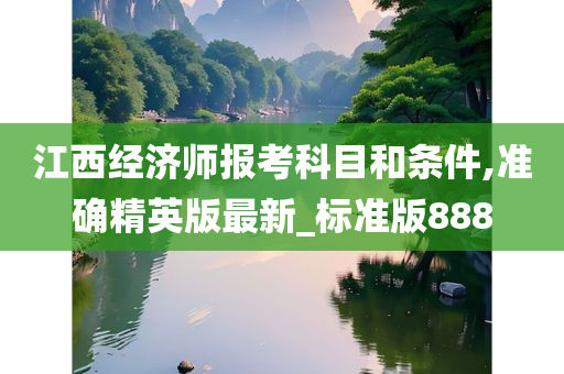 江西经济师报考科目和条件,准确精英版最新_标准版888