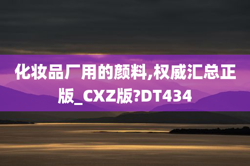 化妆品厂用的颜料,权威汇总正版_CXZ版?DT434